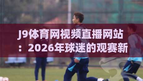 J9体育网视频直播网站：2026年球迷的观赛新选择，高清流畅体验如何？