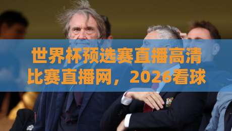 世界杯预选赛直播高清比赛直播网,2026看球还得选对路子