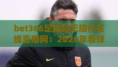 bet366足球站无插件在线直播网：2026年看球新姿势，懂行的都这么选！