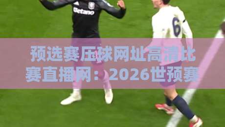 预选赛压球网址高清比赛直播网：2026世预赛观赛避坑指南（预选赛压球网址）