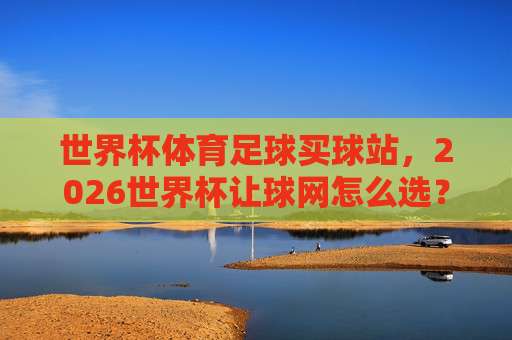 世界杯卡塔尔压球网站-足球超级联赛比球赛：2026年球迷必备指南