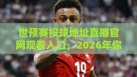 世预赛投球地址直播官网观看入口，2026年你该知道的几个关键渠道