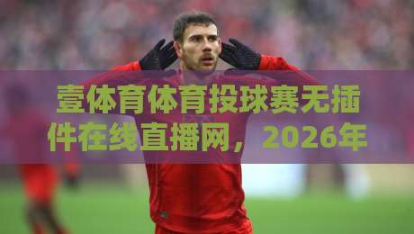 壹体育体育投球赛无插件在线直播网，2026年老球迷都怎么选平台？