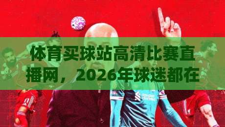体育买球站高清比赛直播网，2026年球迷都在怎么选？(体育买球站高清比赛直播网)