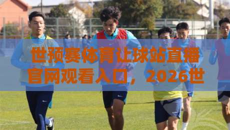 世预赛体育让球站直播官网观看入口，2026世预赛亚洲区终极观赛指南来了！