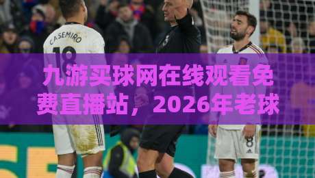 九游买球网在线观看免费直播站，2026年老球迷都在这样挑直播入口？