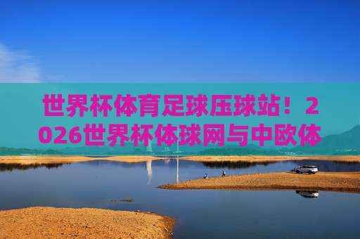 冠军比球网-欧洲联赛体育足球比球：2026赛季观赛指南与深度解析