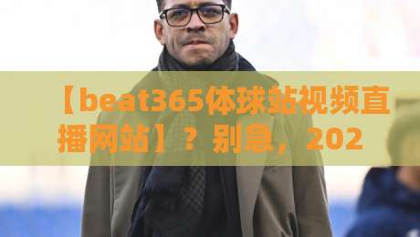 【beat365体球站视频直播网站】?别急,2026年观赛指南我帮你捋明白了