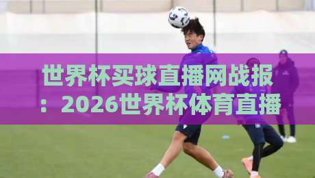 世界杯买球直播网战报:2026世界杯体育直播解说免费高清观看直播,你得这么选