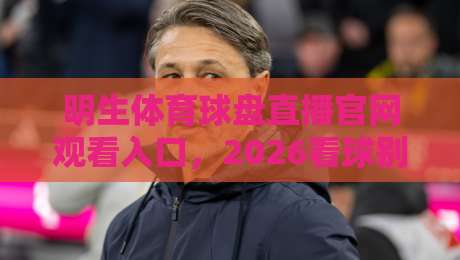 明生体育球盘直播官网观看入口，2026看球别走错门！