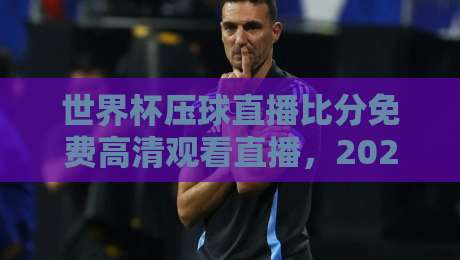 世界杯压球直播比分免费高清观看直播,2026年球迷必备的观赛指南!
