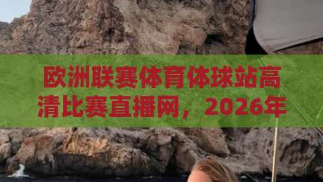 欧洲联赛体育体球站高清比赛直播网，2026年观赛新选择？