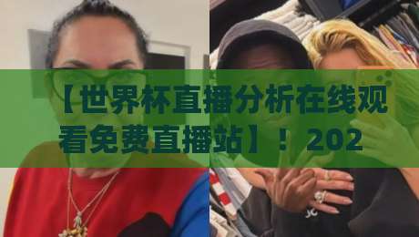 【世界杯直播分析在线观看免费直播站】！2026年观赛新姿势，你get了吗？