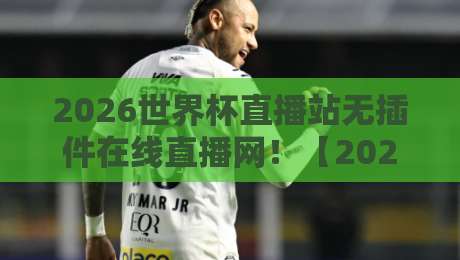 2026世界杯直播站无插件在线直播网！【2026世界杯直播站无插件在线直播网】全网独家体验报告