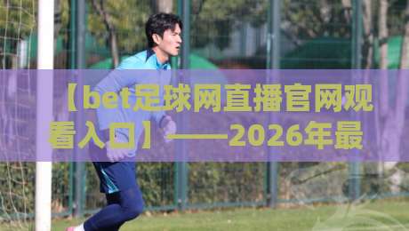【bet足球网直播官网观看入口】——2026年最新观赛指南与隐藏技巧
