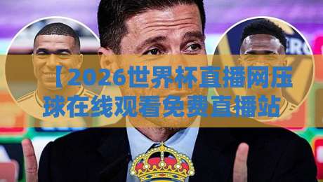 【2026世界杯直播网压球在线观看免费直播站】——说实话,这才是真·看球神器!