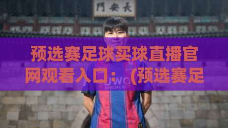 预选赛足球买球直播官网观看入口： (预选赛足球买球直播官网观看入口) 2026最新入口与实战技巧