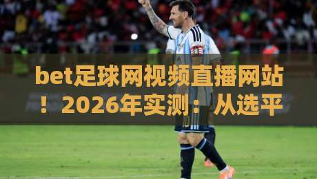 bet足球网视频直播网站！2026年实测：从选平台到看高清直播，一站式保姆级指南