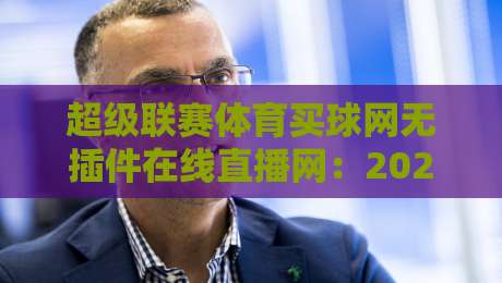 超级联赛体育买球网无插件在线直播网：2026年球迷必备的观赛神器？