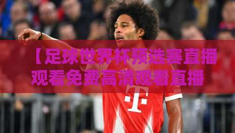【足球世界杯预选赛直播观看免费高清观看直播】！2026年最新观赛指南全攻略