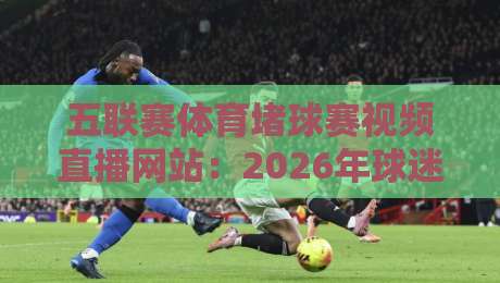 五联赛体育堵球赛视频直播网站：2026年球迷必知的观赛新姿势