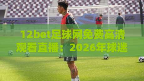 12bet足球网免费高清观看直播:2026年球迷的终极观赛指南