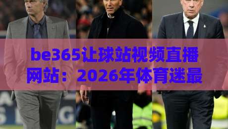 be365让球站视频直播网站：2026年体育迷最该了解的看球新姿势