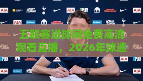 五联赛进球网免费高清观看直播,2026年球迷必备的观赛神器!