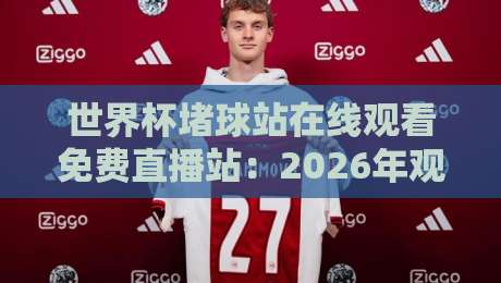 世界杯堵球站在线观看免费直播站：2026年观赛指南与避坑建议
