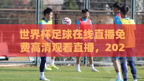 世界杯足球在线直播免费高清观看直播,2026年球迷必收的三大观赛秘诀!【世界杯足球在线直播免费高清观看直播】