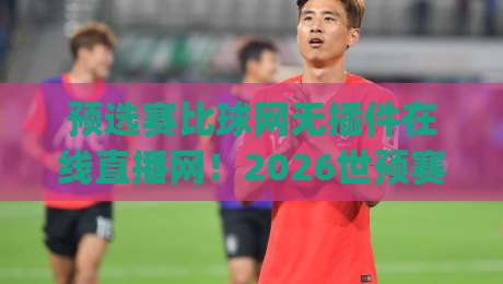 预选赛比球网无插件在线直播网！2026世预赛观赛新姿势，你get了吗？