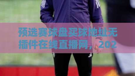 预选赛球盘买球地址无插件在线直播网,2026看球不折腾