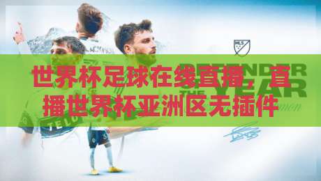 世界杯足球在线直播,直播世界杯亚洲区无插件在线直播网怎么选?2026观赛指南