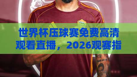 世界杯压球赛免费高清观看直播，2026观赛指南来了！【世界杯压球赛免费高清观看直播】