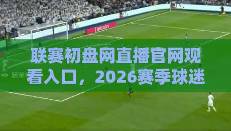 联赛初盘网直播官网观看入口,2026赛季球迷都在这么找!
