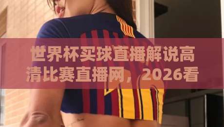 世界杯买球直播解说高清比赛直播网，2026看球别走错地方！