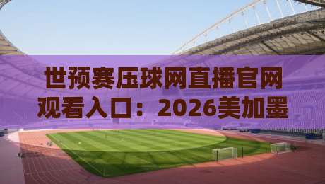 世预赛压球网直播官网观看入口:2026美加墨世预赛亚洲区怎么盯?