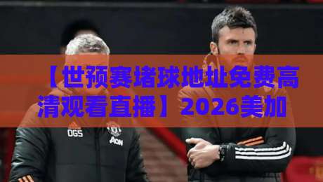 【世预赛堵球地址免费高清观看直播】2026美加墨征程,这五个观赛渠道你得存好