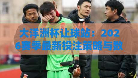 大洋洲杯让球站:2026赛季最新投注策略与数据解析 大洋洲杯让球站:2026赛季最新投注策略与数据解析