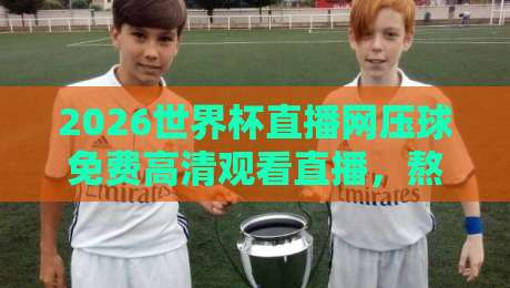 2026世界杯直播网压球免费高清观看直播，熬夜看球不卡顿的秘诀都在这了！