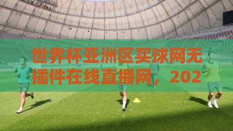 世界杯亚洲区买球网无插件在线直播网，2026年球迷看球新姿势了解一下？