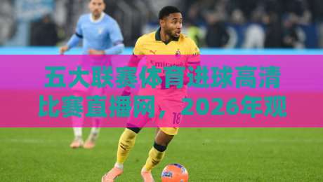 五大联赛体育进球高清比赛直播网，2026年观赛新姿势了解一下？
