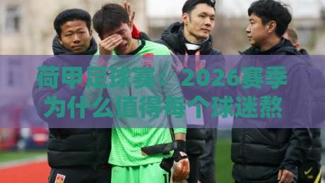 荷甲足球赛:2026赛季为什么值得每个球迷熬夜? 荷甲足球赛:2026赛季为什么值得每个球迷熬夜?
