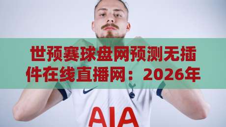 世预赛球盘网预测无插件在线直播网：2026年球迷观赛新姿势！