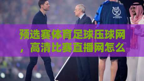 预选赛体育足球压球网，高清比赛直播网怎么看才过瘾？2026观赛指南来了