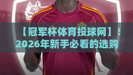 【冠军杯体育投球网】！2026年新手必看的选购与使用全攻略
