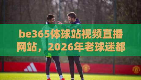 be365体球站视频直播网站,2026年老球迷都在这样看球?
