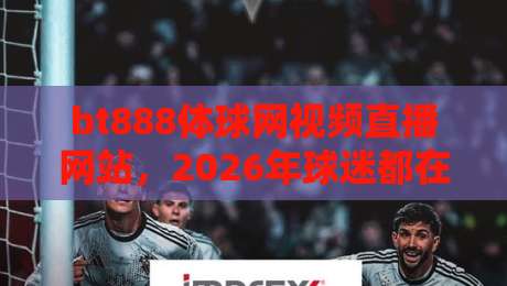 bt888体球网视频直播网站,2026年球迷都在怎么用?