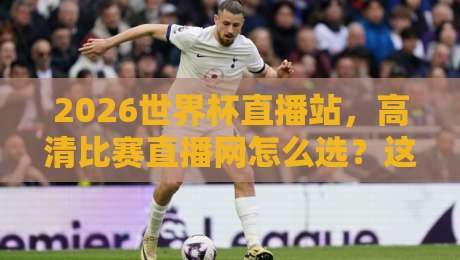 2026世界杯直播站，高清比赛直播网怎么选？这份实测指南替你踩过坑了