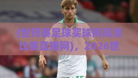 (世预赛足球买球网高清比赛直播网)，2026世预赛观赛指南来啦